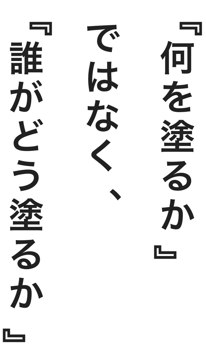 何を塗るかではなく、誰がどう塗るか